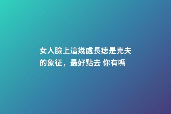 女人臉上這幾處長痣是克夫的象征，最好點去 你有嗎
